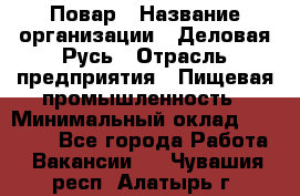 Повар › Название организации ­ Деловая Русь › Отрасль предприятия ­ Пищевая промышленность › Минимальный оклад ­ 15 000 - Все города Работа » Вакансии   . Чувашия респ.,Алатырь г.